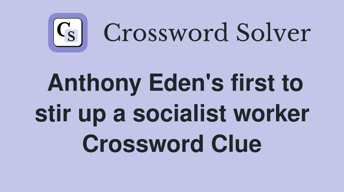 Anthony Eden's first to stir up a socialist worker Crossword Clue